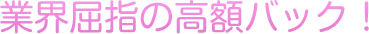 業界屈指の高額バック！